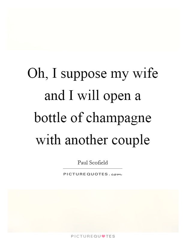 Oh, I suppose my wife and I will open a bottle of champagne with another couple Picture Quote #1