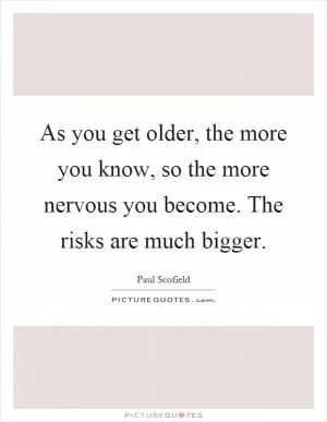 As you get older, the more you know, so the more nervous you become. The risks are much bigger Picture Quote #1