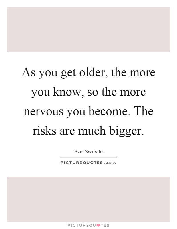 As you get older, the more you know, so the more nervous you become. The risks are much bigger Picture Quote #1