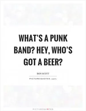 What’s a punk band? Hey, who’s got a beer? Picture Quote #1