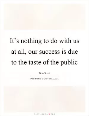 It’s nothing to do with us at all, our success is due to the taste of the public Picture Quote #1