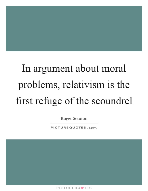 In argument about moral problems, relativism is the first refuge of the scoundrel Picture Quote #1