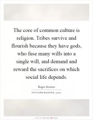 The core of common culture is religion. Tribes survive and flourish because they have gods, who fuse many wills into a single will, and demand and reward the sacrifices on which social life depends Picture Quote #1