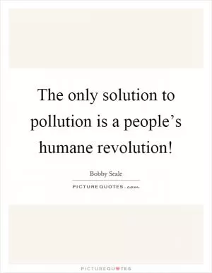 The only solution to pollution is a people’s humane revolution! Picture Quote #1