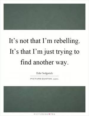 It’s not that I’m rebelling. It’s that I’m just trying to find another way Picture Quote #1