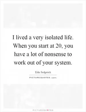 I lived a very isolated life. When you start at 20, you have a lot of nonsense to work out of your system Picture Quote #1