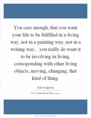 You care enough, that you want your life to be fulfilled in a living way, not in a painting way, not in a writing way... you really do want it to be involving in living, corresponding with other living objects, moving, changing, that kind of thing Picture Quote #1