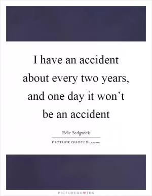 I have an accident about every two years, and one day it won’t be an accident Picture Quote #1