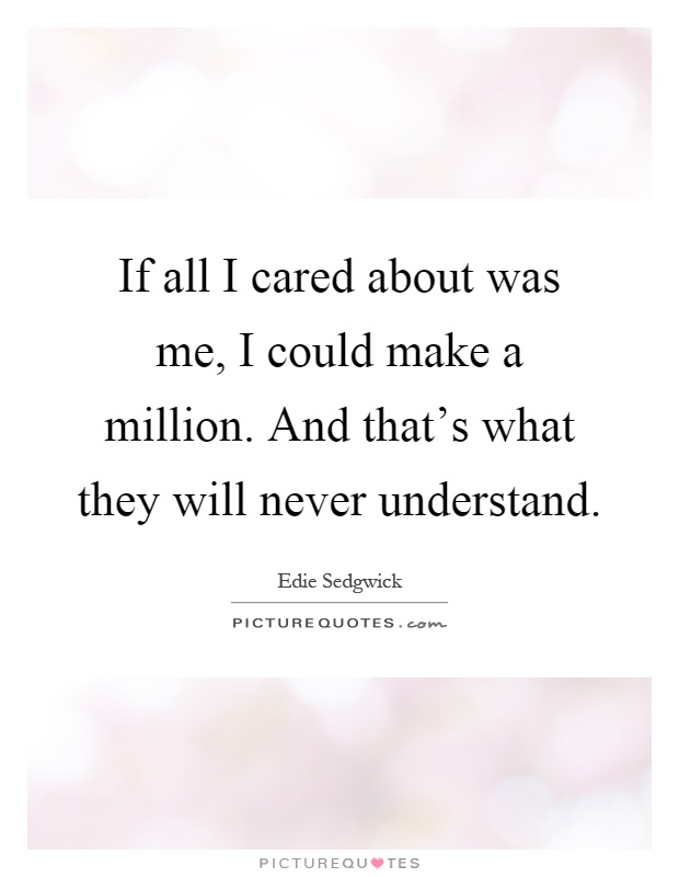 If all I cared about was me, I could make a million. And that's what they will never understand Picture Quote #1