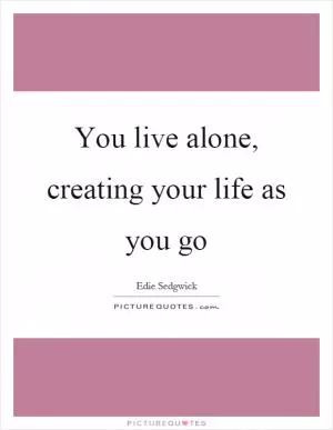 You live alone, creating your life as you go Picture Quote #1