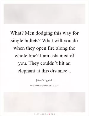 What? Men dodging this way for single bullets? What will you do when they open fire along the whole line? I am ashamed of you. They couldn’t hit an elephant at this distance Picture Quote #1