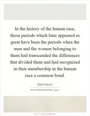In the history of the human race, those periods which later appeared as great have been the periods when the men and the women belonging to them had transcended the differences that divided them and had recognized in their membership in the human race a common bond Picture Quote #1