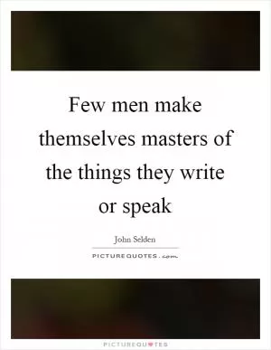 Few men make themselves masters of the things they write or speak Picture Quote #1