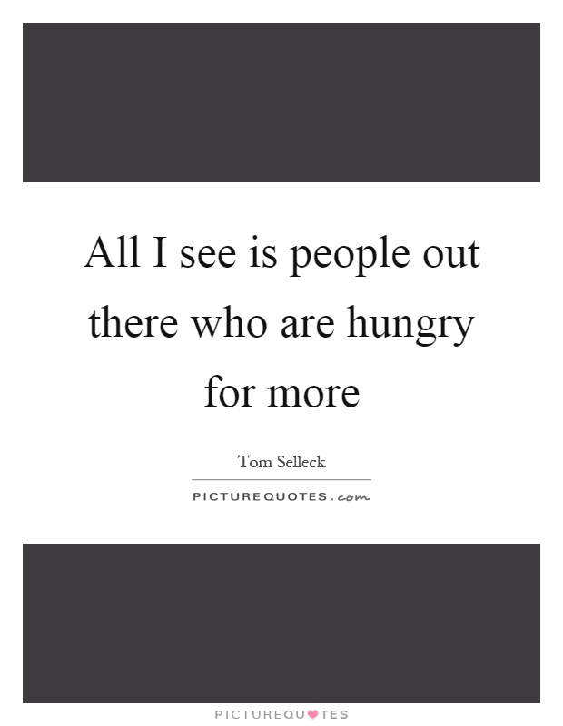 All I see is people out there who are hungry for more Picture Quote #1