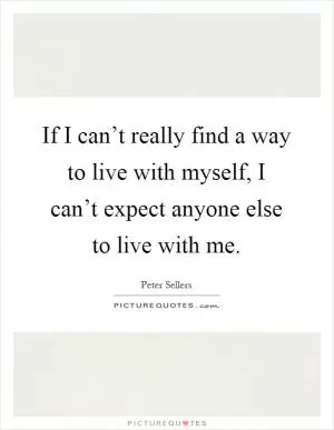 If I can’t really find a way to live with myself, I can’t expect anyone else to live with me Picture Quote #1