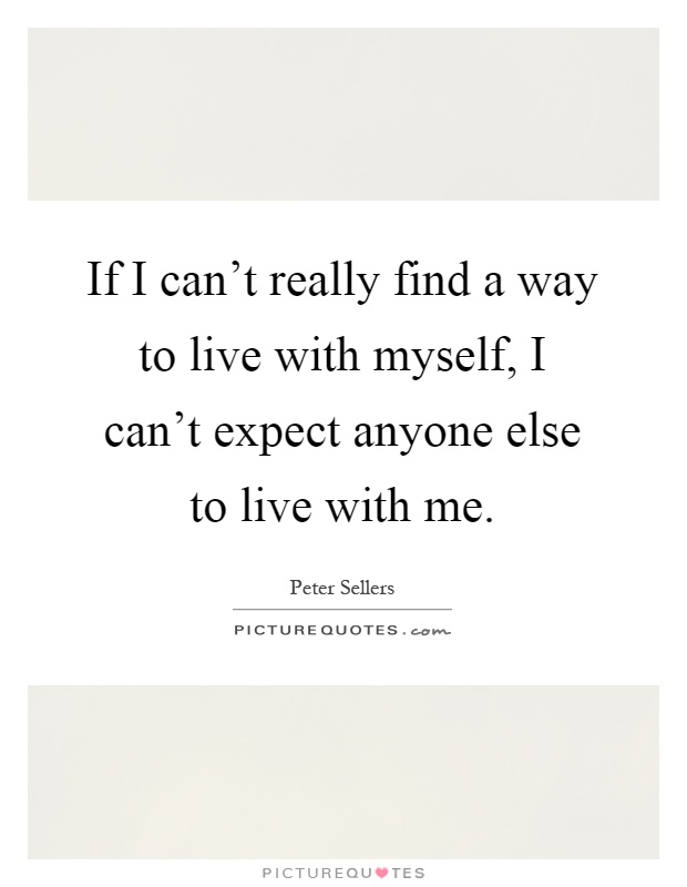 If I can't really find a way to live with myself, I can't expect anyone else to live with me Picture Quote #1