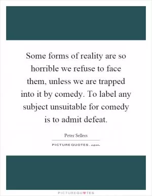 Some forms of reality are so horrible we refuse to face them, unless we are trapped into it by comedy. To label any subject unsuitable for comedy is to admit defeat Picture Quote #1