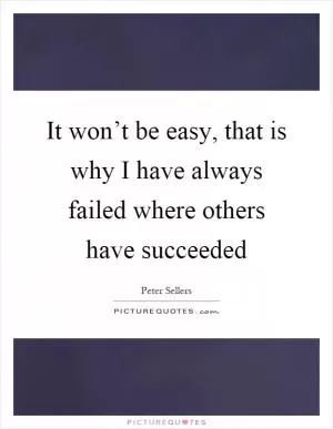 It won’t be easy, that is why I have always failed where others have succeeded Picture Quote #1