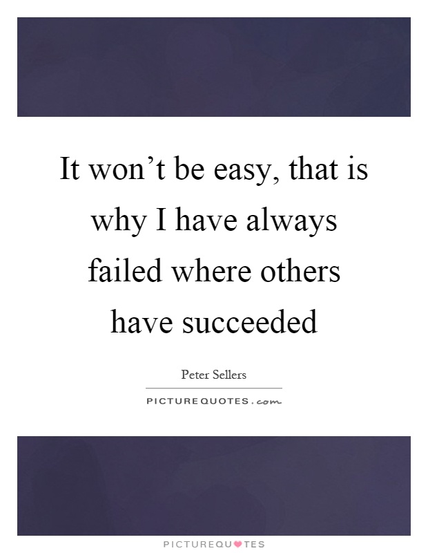 It won't be easy, that is why I have always failed where others have succeeded Picture Quote #1