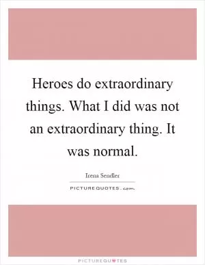 Heroes do extraordinary things. What I did was not an extraordinary thing. It was normal Picture Quote #1
