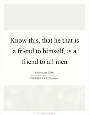 Know this, that he that is a friend to himself, is a friend to all men Picture Quote #1