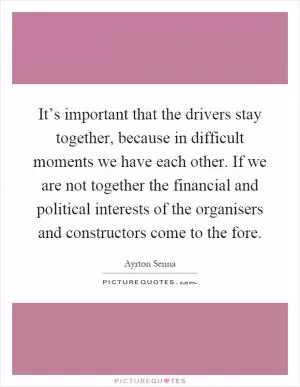 It’s important that the drivers stay together, because in difficult moments we have each other. If we are not together the financial and political interests of the organisers and constructors come to the fore Picture Quote #1