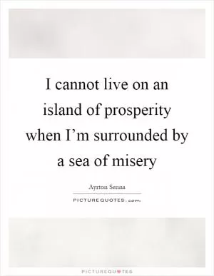 I cannot live on an island of prosperity when I’m surrounded by a sea of misery Picture Quote #1