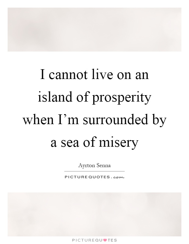 I cannot live on an island of prosperity when I'm surrounded by a sea of misery Picture Quote #1