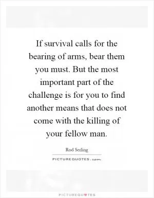 If survival calls for the bearing of arms, bear them you must. But the most important part of the challenge is for you to find another means that does not come with the killing of your fellow man Picture Quote #1