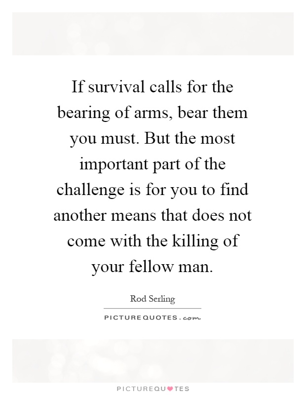 If survival calls for the bearing of arms, bear them you must. But the most important part of the challenge is for you to find another means that does not come with the killing of your fellow man Picture Quote #1