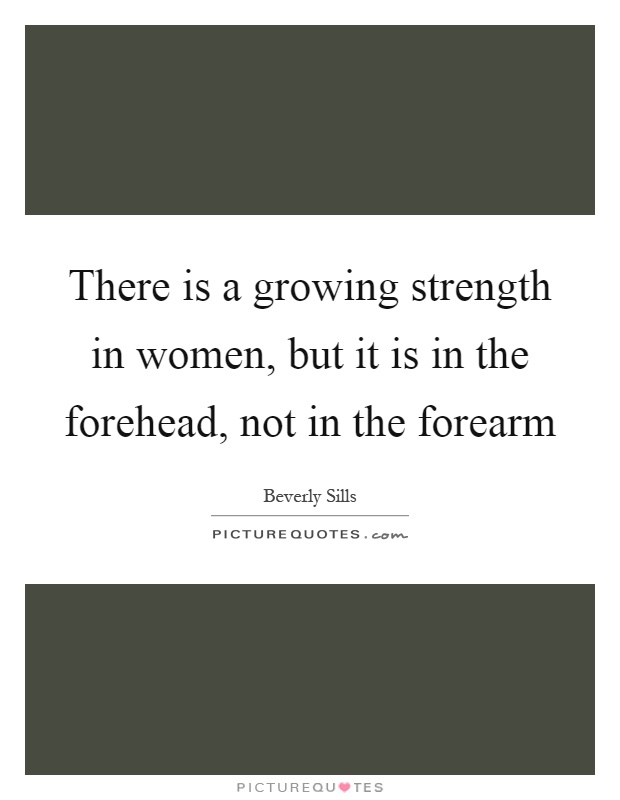 There is a growing strength in women, but it is in the forehead, not in the forearm Picture Quote #1