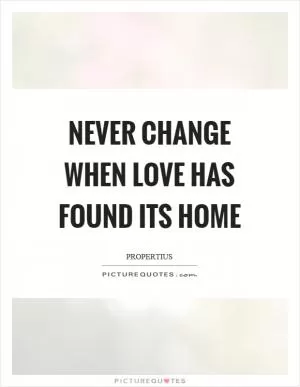 Never change when love has found its home Picture Quote #1