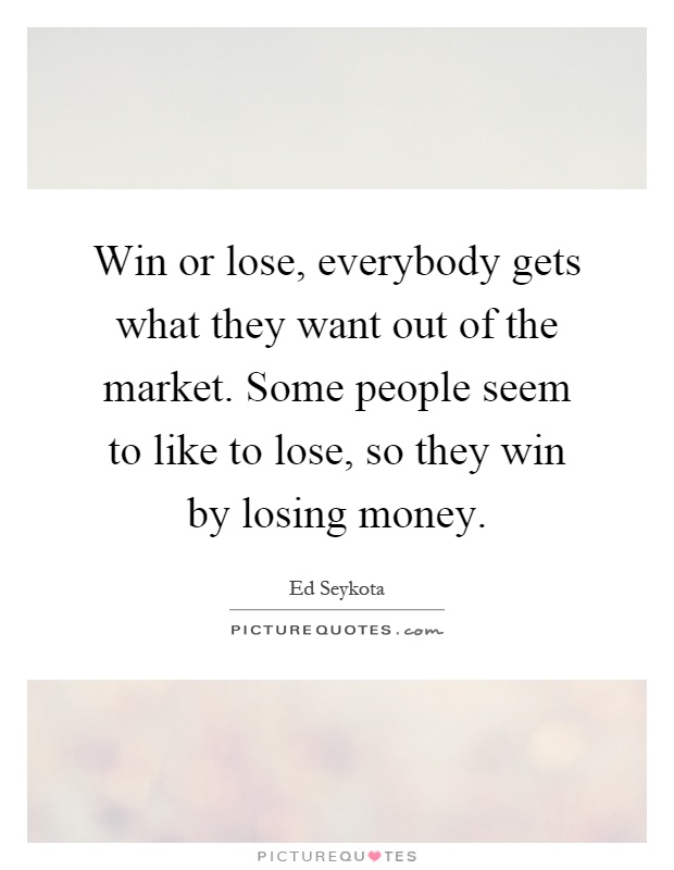 Win or lose, everybody gets what they want out of the market. Some people seem to like to lose, so they win by losing money Picture Quote #1