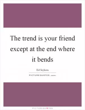 The trend is your friend except at the end where it bends Picture Quote #1