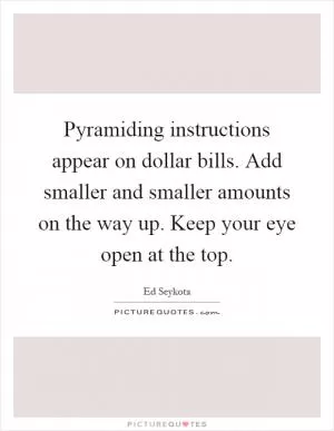 Pyramiding instructions appear on dollar bills. Add smaller and smaller amounts on the way up. Keep your eye open at the top Picture Quote #1