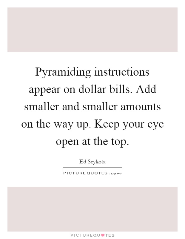 Pyramiding instructions appear on dollar bills. Add smaller and smaller amounts on the way up. Keep your eye open at the top Picture Quote #1
