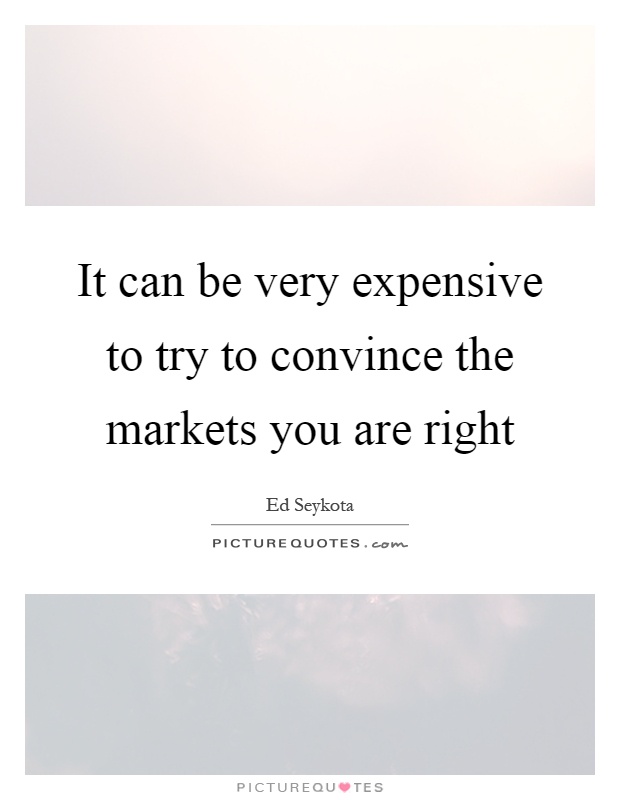It can be very expensive to try to convince the markets you are right Picture Quote #1