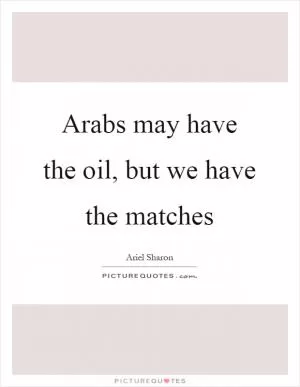 Arabs may have the oil, but we have the matches Picture Quote #1