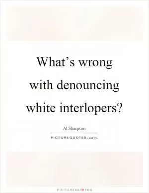 What’s wrong with denouncing white interlopers? Picture Quote #1