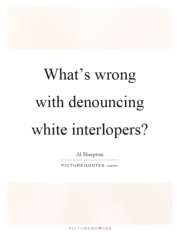 What's wrong with denouncing white interlopers? Picture Quote #1