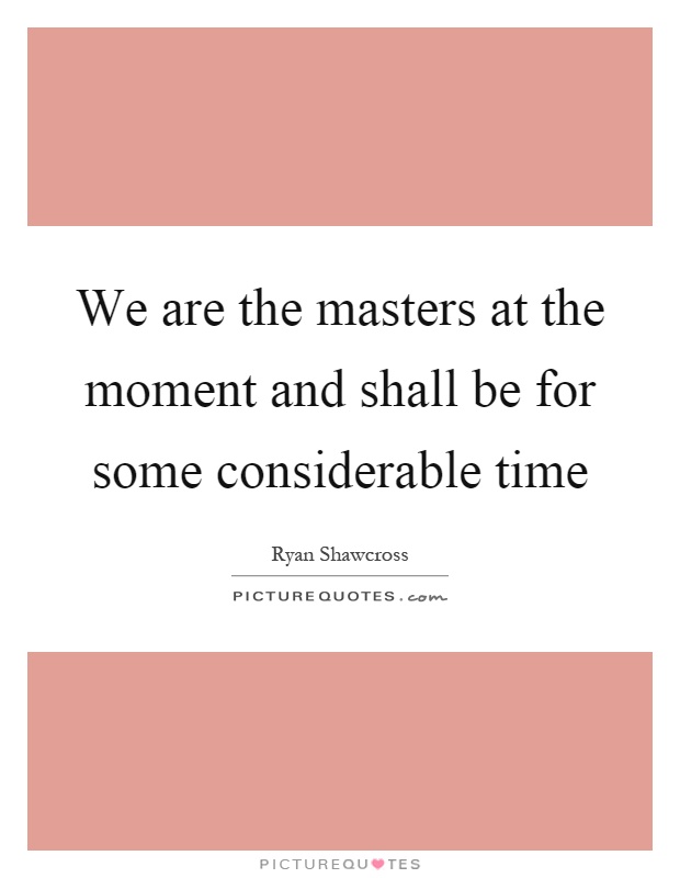 We are the masters at the moment and shall be for some considerable time Picture Quote #1
