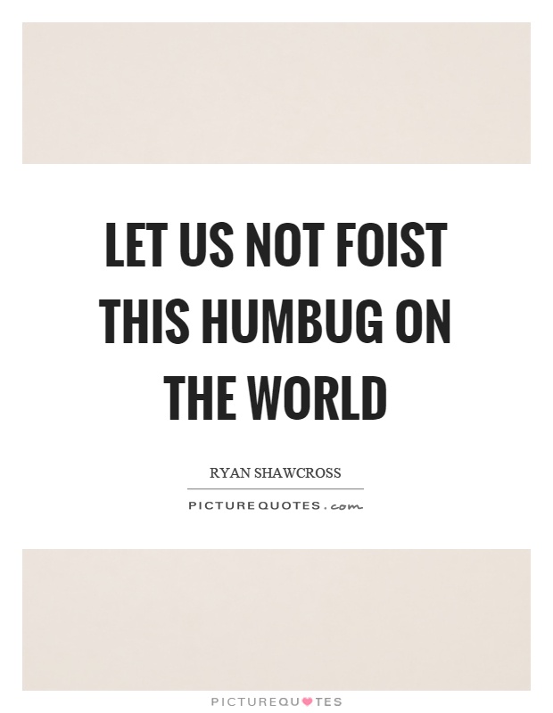 Let us not foist this humbug on the world Picture Quote #1
