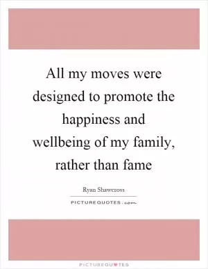 All my moves were designed to promote the happiness and wellbeing of my family, rather than fame Picture Quote #1