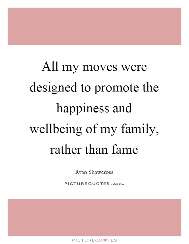 All my moves were designed to promote the happiness and wellbeing of my family, rather than fame Picture Quote #1