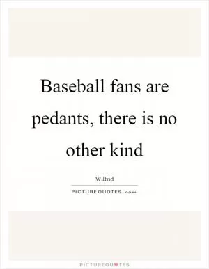 Baseball fans are pedants, there is no other kind Picture Quote #1