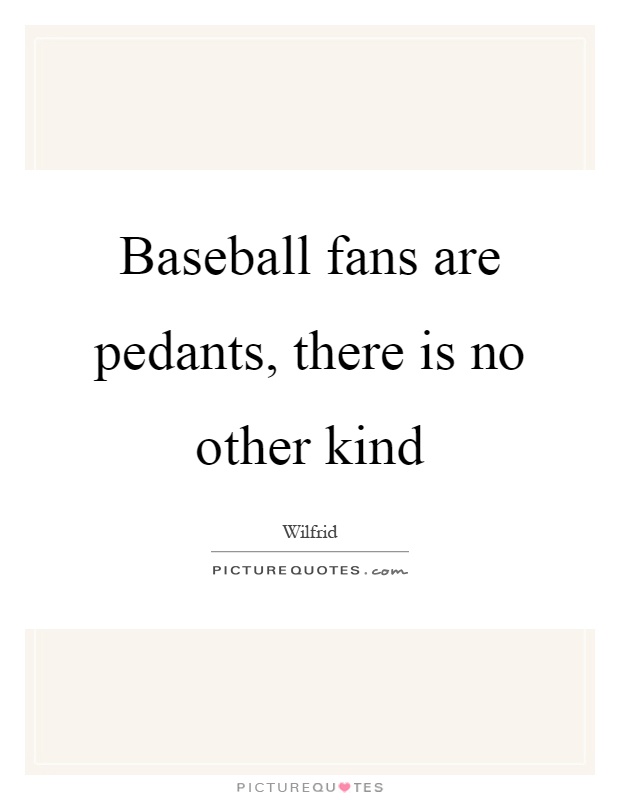 Baseball fans are pedants, there is no other kind Picture Quote #1
