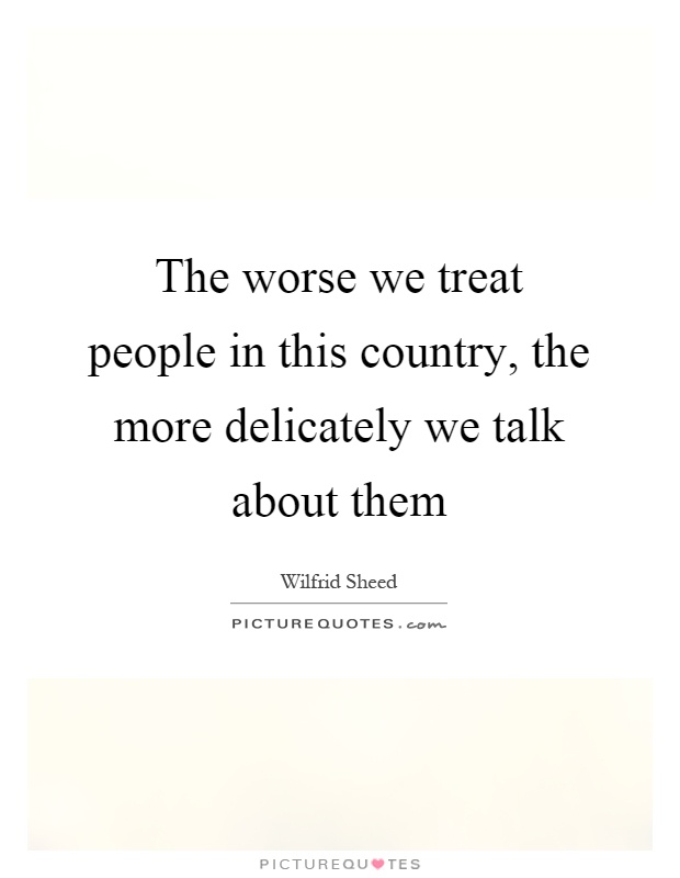 The worse we treat people in this country, the more delicately we talk about them Picture Quote #1