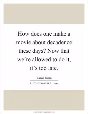 How does one make a movie about decadence these days? Now that we’re allowed to do it, it’s too late Picture Quote #1