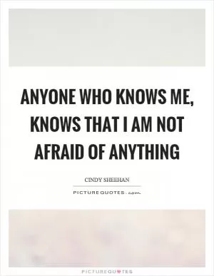 Anyone who knows me, knows that I am not afraid of anything Picture Quote #1