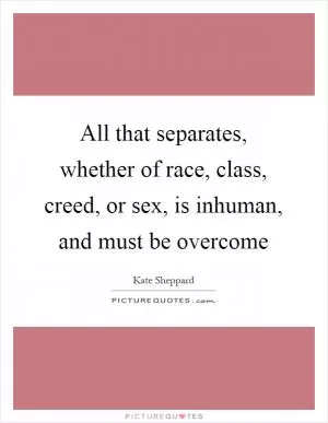 All that separates, whether of race, class, creed, or sex, is inhuman, and must be overcome Picture Quote #1